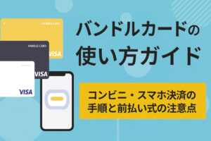 バンドルカードの使い方ガイド｜コンビニ・スマホ決済と前払い式の注意点も解説